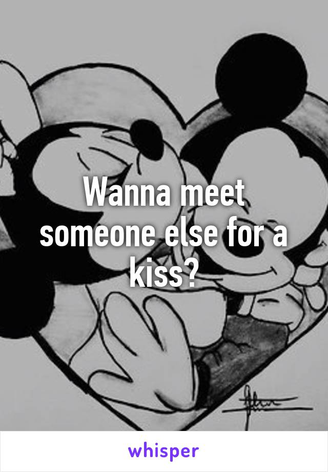 Wanna meet someone else for a kiss?