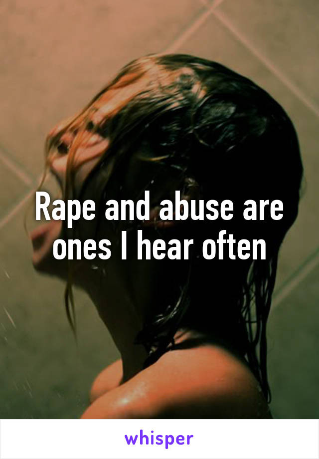 Rape and abuse are ones I hear often