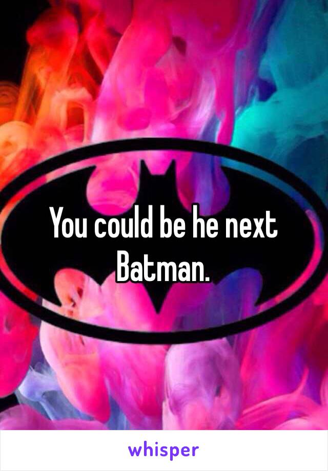 You could be he next Batman. 