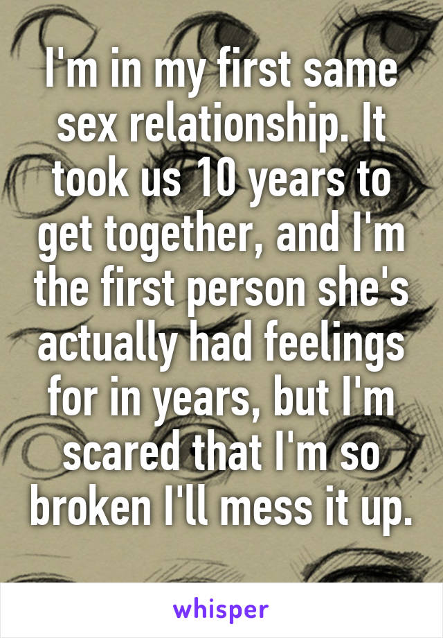 I'm in my first same sex relationship. It took us 10 years to get together, and I'm the first person she's actually had feelings for in years, but I'm scared that I'm so broken I'll mess it up. 