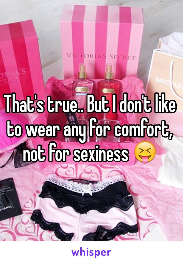 That's true.. But I don't like to wear any for comfort, not for sexiness 😝