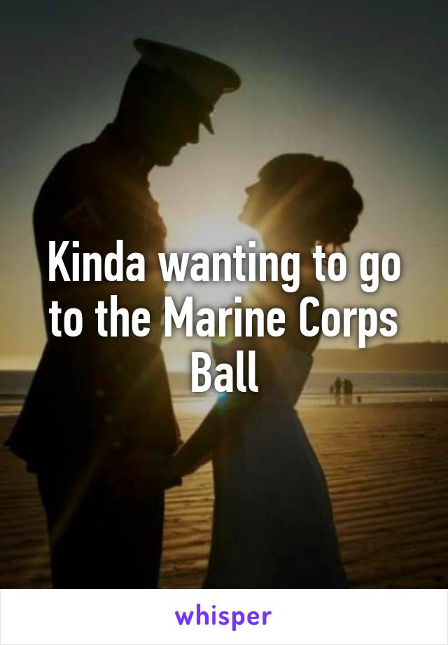 Kinda wanting to go to the Marine Corps Ball