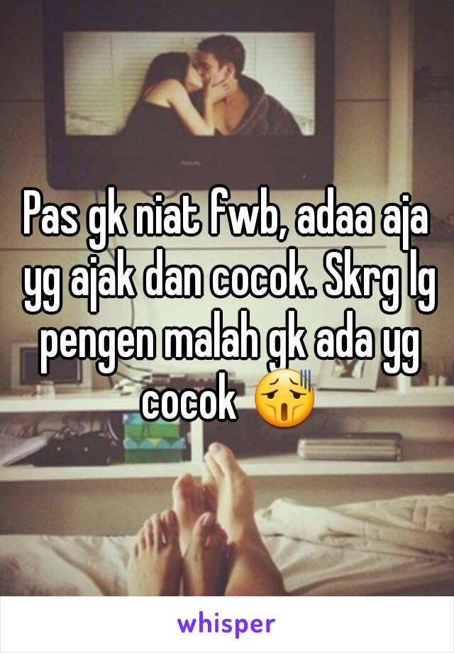 Pas gk niat fwb, adaa aja yg ajak dan cocok. Skrg lg pengen malah gk ada yg cocok 😫