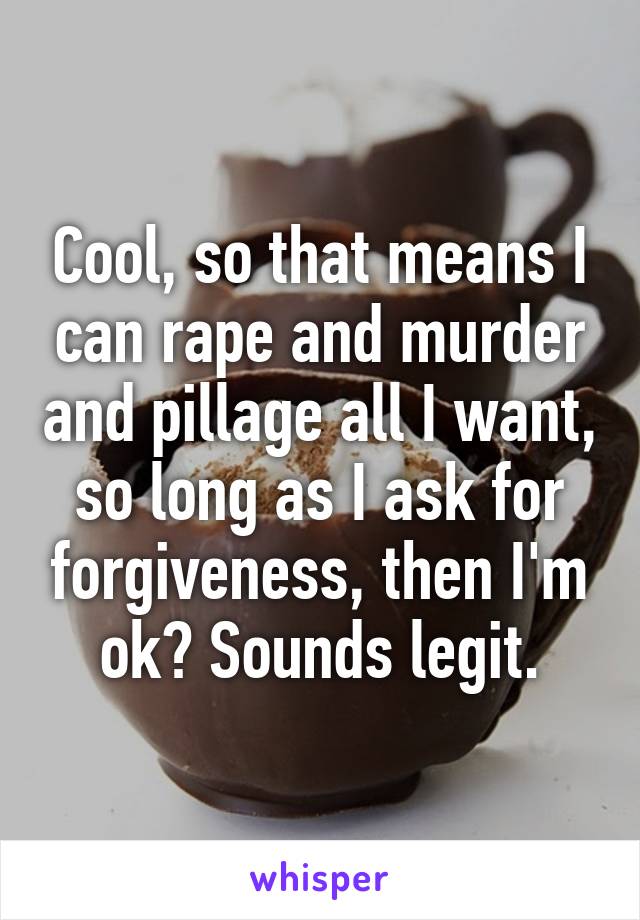 Cool, so that means I can rape and murder and pillage all I want, so long as I ask for forgiveness, then I'm ok? Sounds legit.