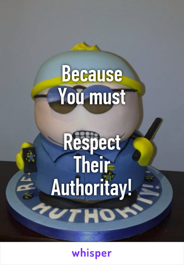 Because
You must

Respect
Their
Authoritay!