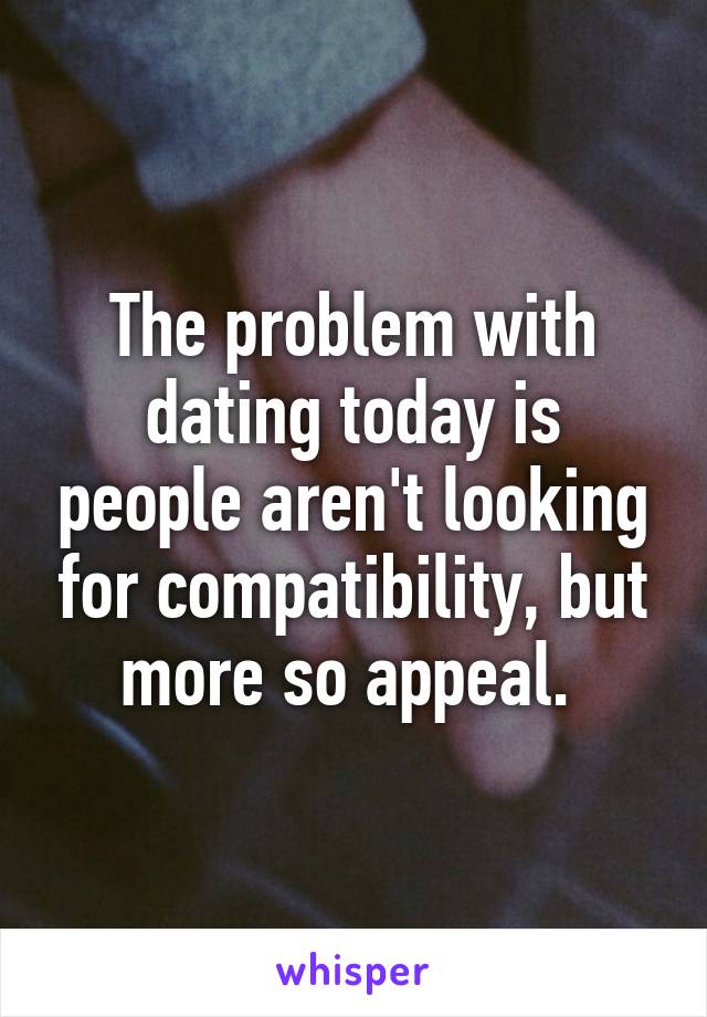 The problem with dating today is people aren't looking for compatibility, but more so appeal. 