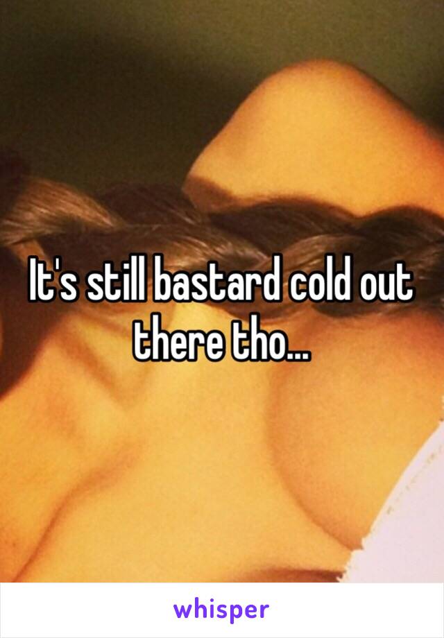 It's still bastard cold out there tho...