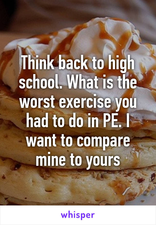 Think back to high school. What is the worst exercise you had to do in PE. I want to compare mine to yours