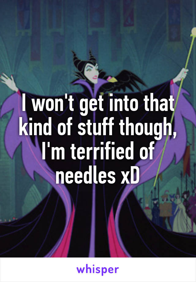 I won't get into that kind of stuff though, I'm terrified of needles xD