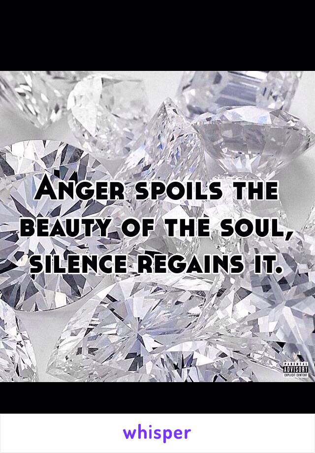 Anger spoils the beauty of the soul, silence regains it. 