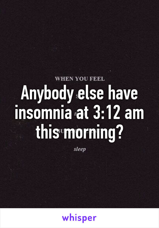 Anybody else have insomnia at 3:12 am this morning?