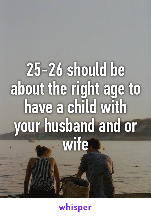 25-26 should be about the right age to have a child with your husband and or wife