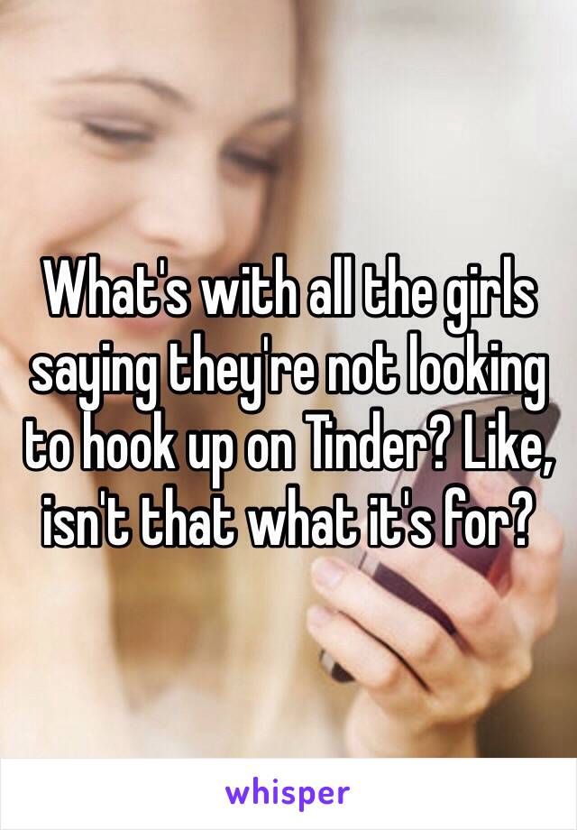 What's with all the girls saying they're not looking to hook up on Tinder? Like, isn't that what it's for?