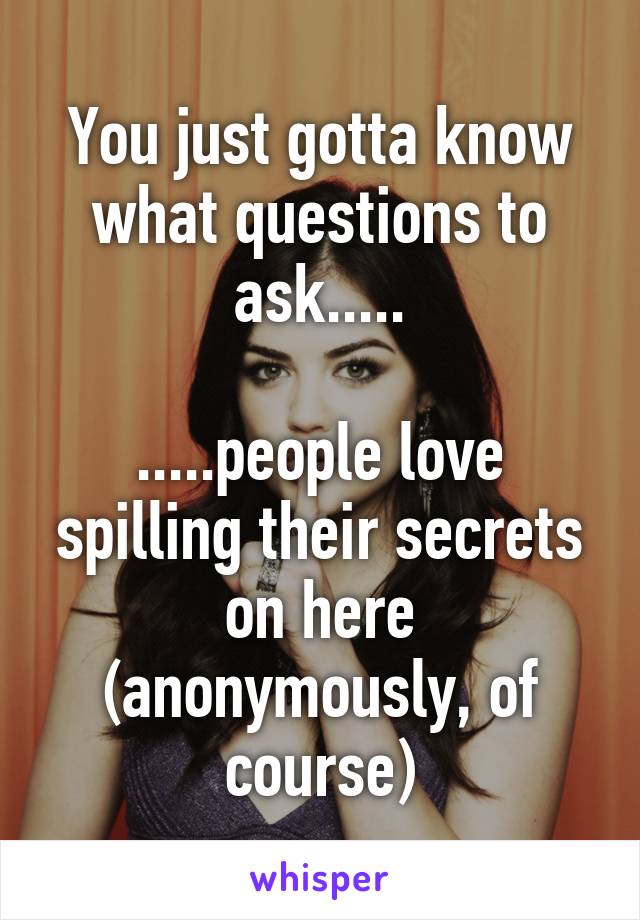 You just gotta know what questions to ask.....

.....people love spilling their secrets on here (anonymously, of course)