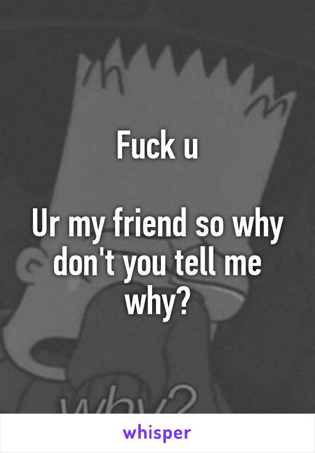 Fuck u

Ur my friend so why don't you tell me why?