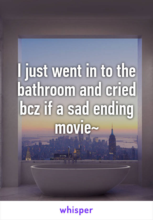 I just went in to the bathroom and cried bcz if a sad ending movie~
