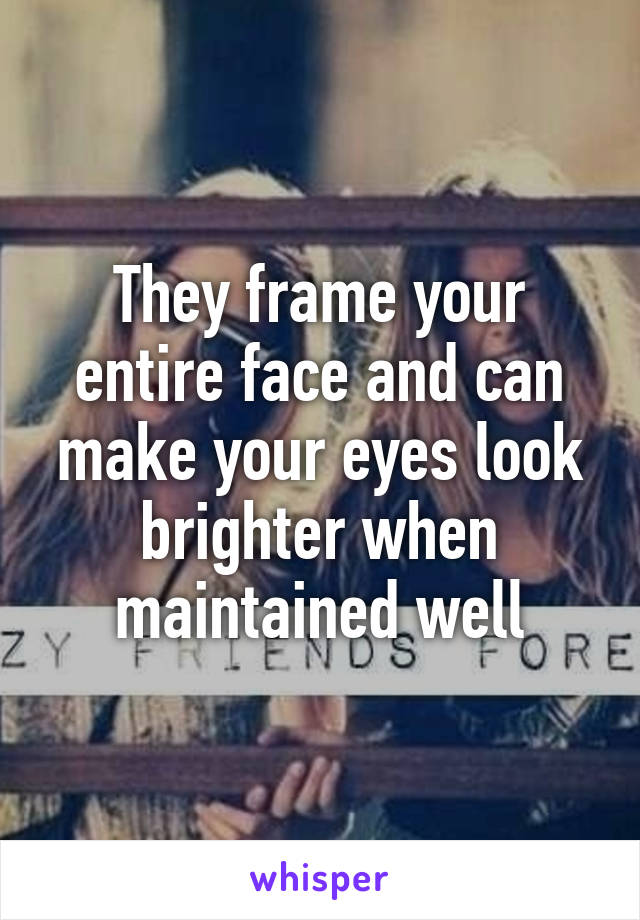 They frame your entire face and can make your eyes look brighter when maintained well