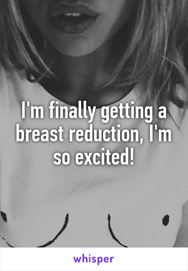 I'm finally getting a breast reduction, I'm so excited!