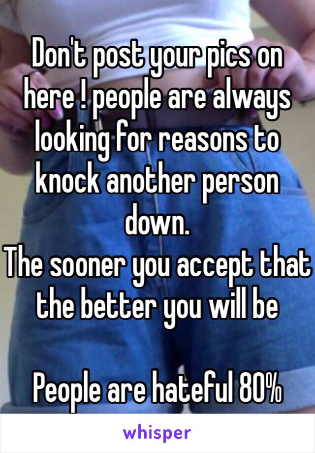 Don't post your pics on here ! people are always looking for reasons to knock another person down.
The sooner you accept that the better you will be 

People are hateful 80% 