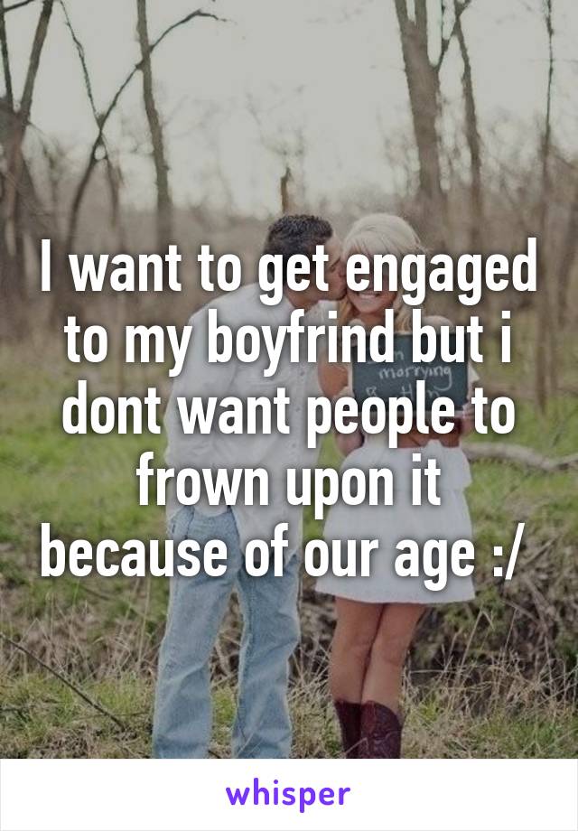 I want to get engaged to my boyfrind but i dont want people to frown upon it because of our age :/ 