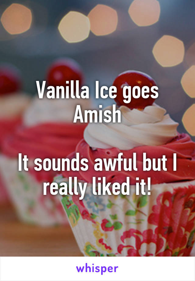 Vanilla Ice goes Amish

It sounds awful but I really liked it!