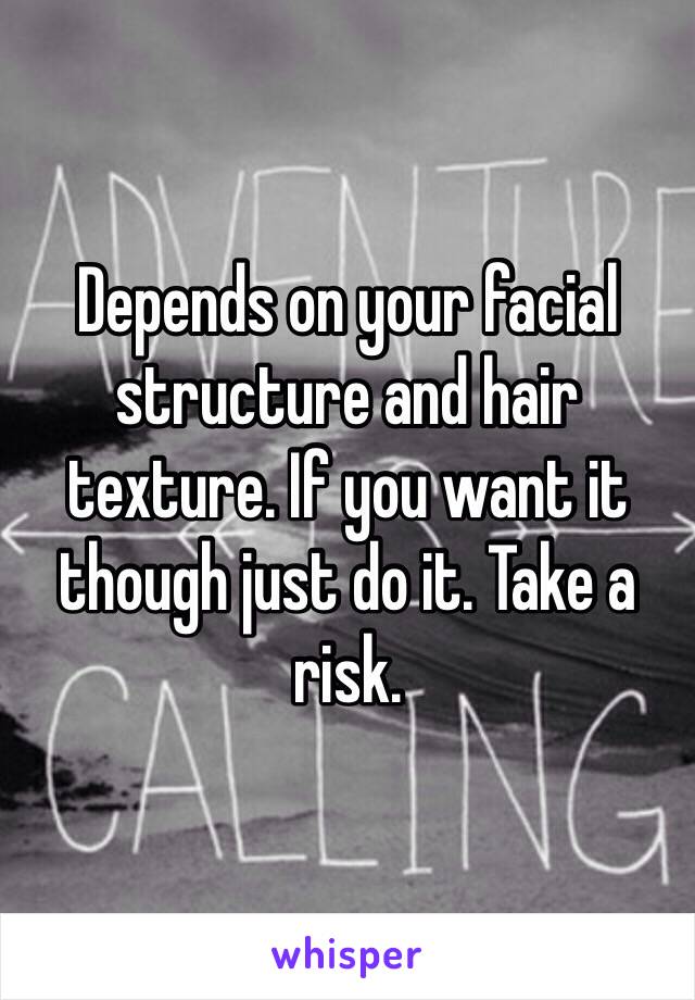 Depends on your facial structure and hair texture. If you want it though just do it. Take a risk. 