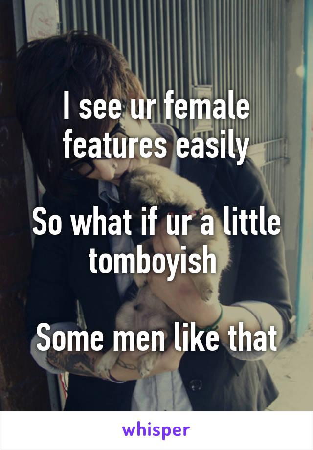 I see ur female features easily

So what if ur a little tomboyish 

Some men like that