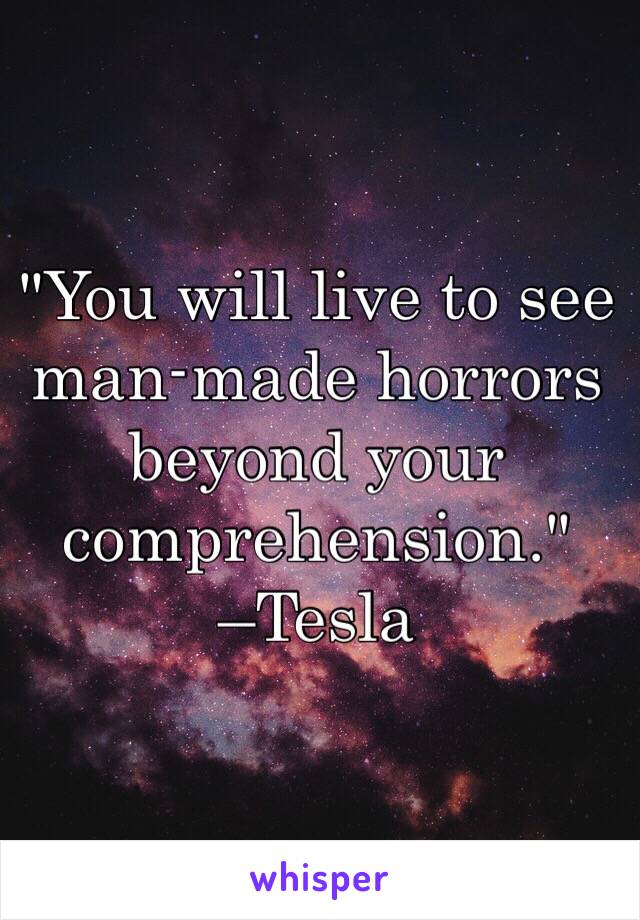 "You will live to see man-made horrors beyond your comprehension." 
–Tesla 