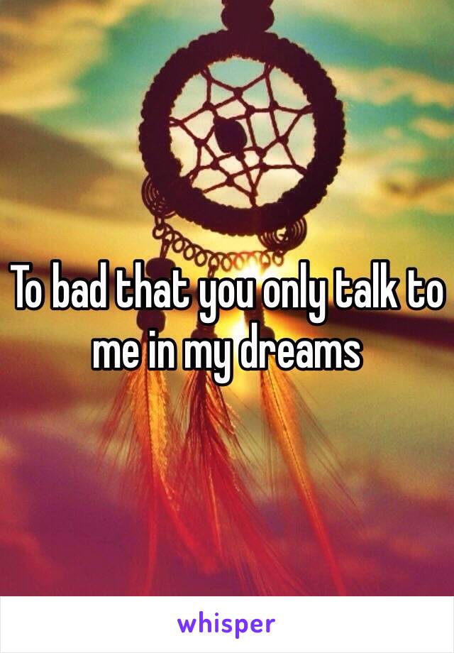 To bad that you only talk to me in my dreams