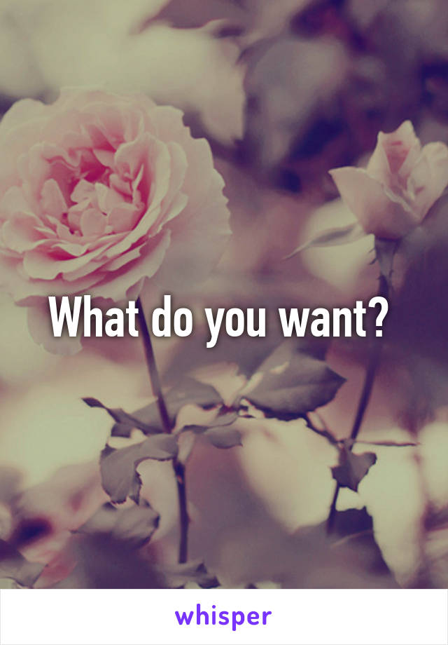 What do you want? 