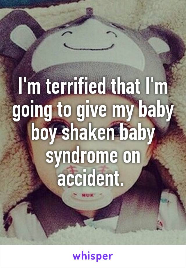 I'm terrified that I'm going to give my baby boy shaken baby syndrome on accident. 