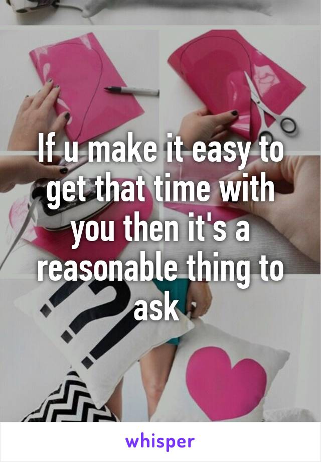 If u make it easy to get that time with you then it's a reasonable thing to ask 