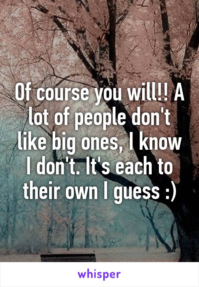 Of course you will!! A lot of people don't like big ones, I know I don't. It's each to their own I guess :)