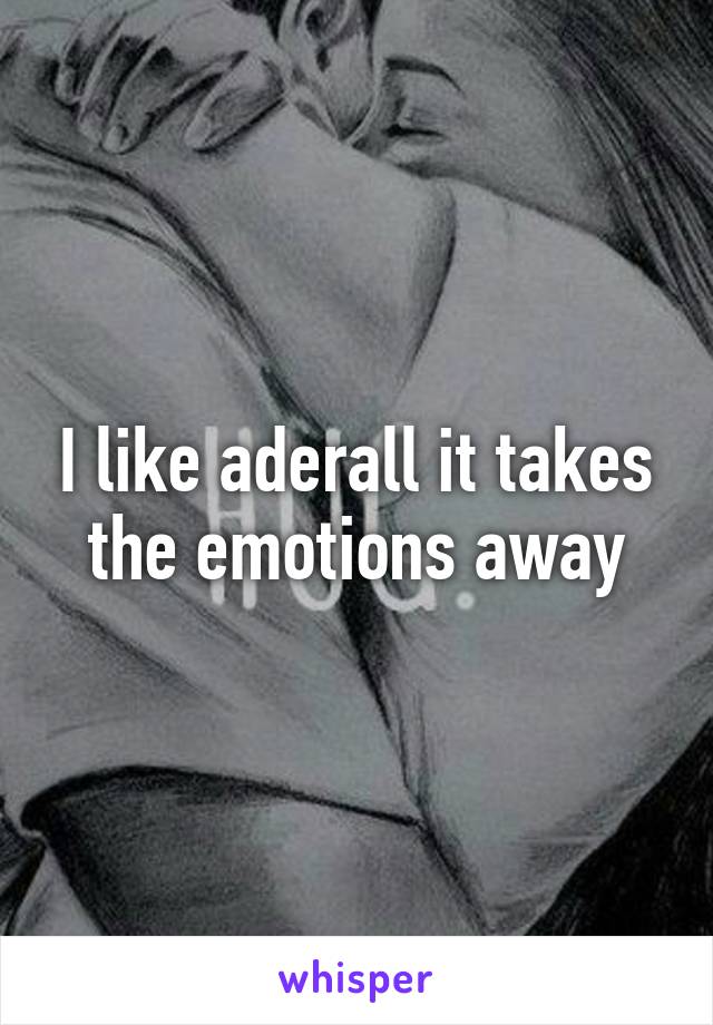 I like aderall it takes the emotions away