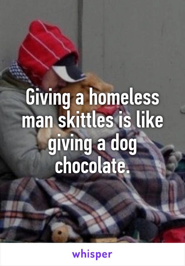 Giving a homeless man skittles is like giving a dog chocolate.