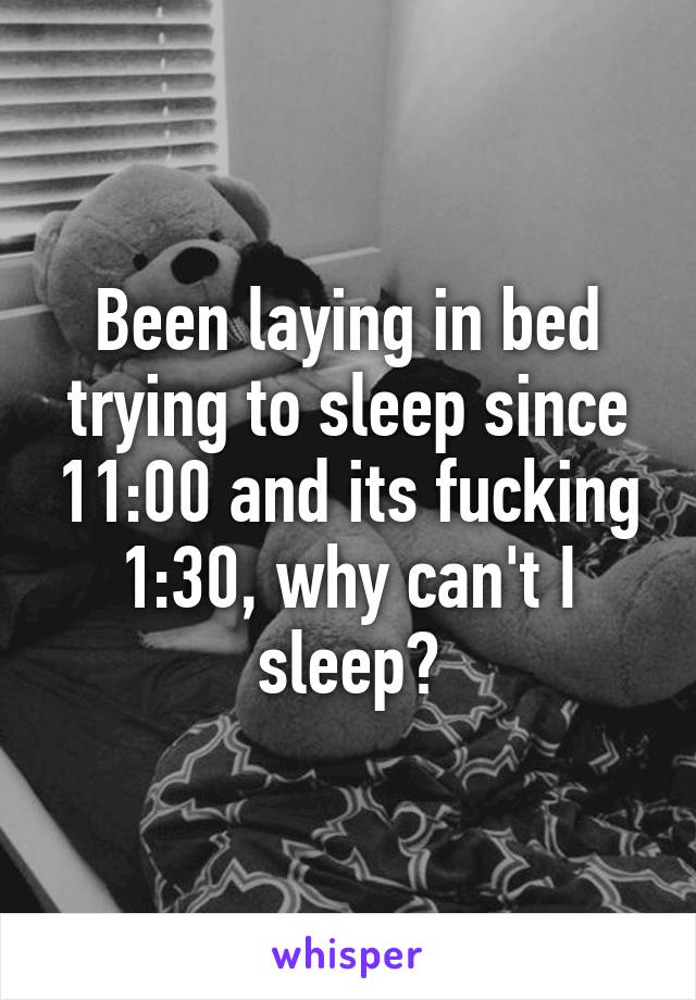 Been laying in bed trying to sleep since 11:00 and its fucking 1:30, why can't I sleep?