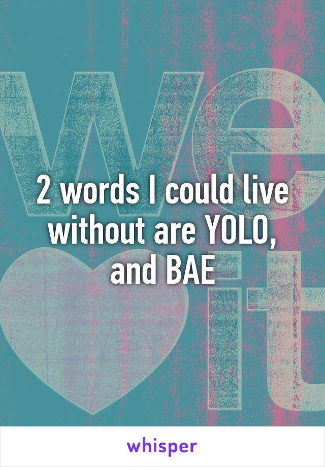 2 words I could live without are YOLO, and BAE