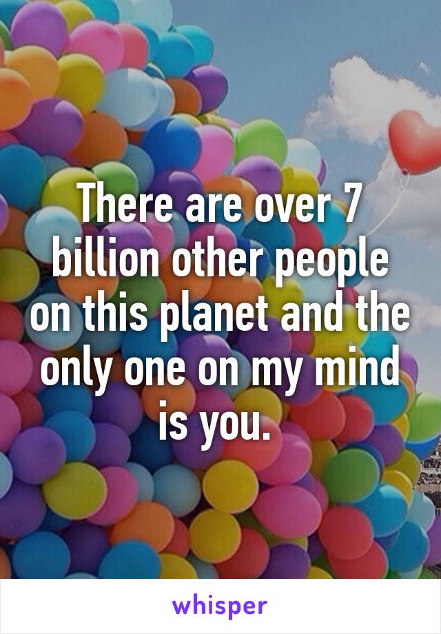 There are over 7 billion other people on this planet and the only one on my mind is you. 