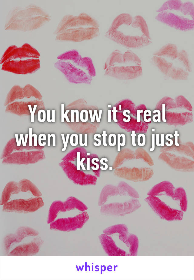 You know it's real when you stop to just kiss. 