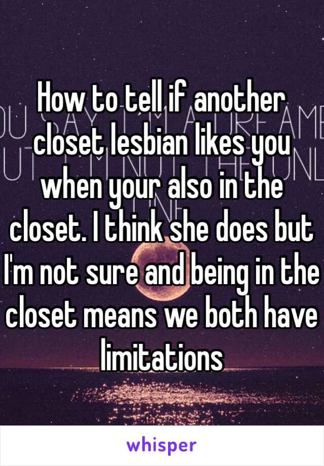 How to tell if another closet lesbian likes you when your also in the closet. I think she does but I'm not sure and being in the closet means we both have limitations 