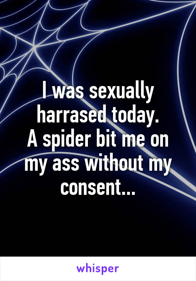 I was sexually harrased today.
A spider bit me on my ass without my consent...