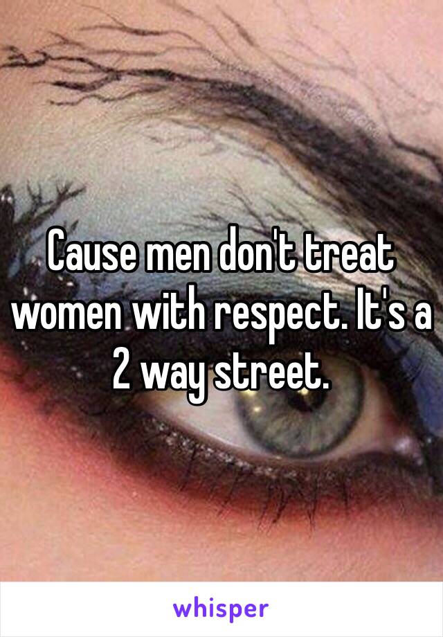 Cause men don't treat women with respect. It's a 2 way street.