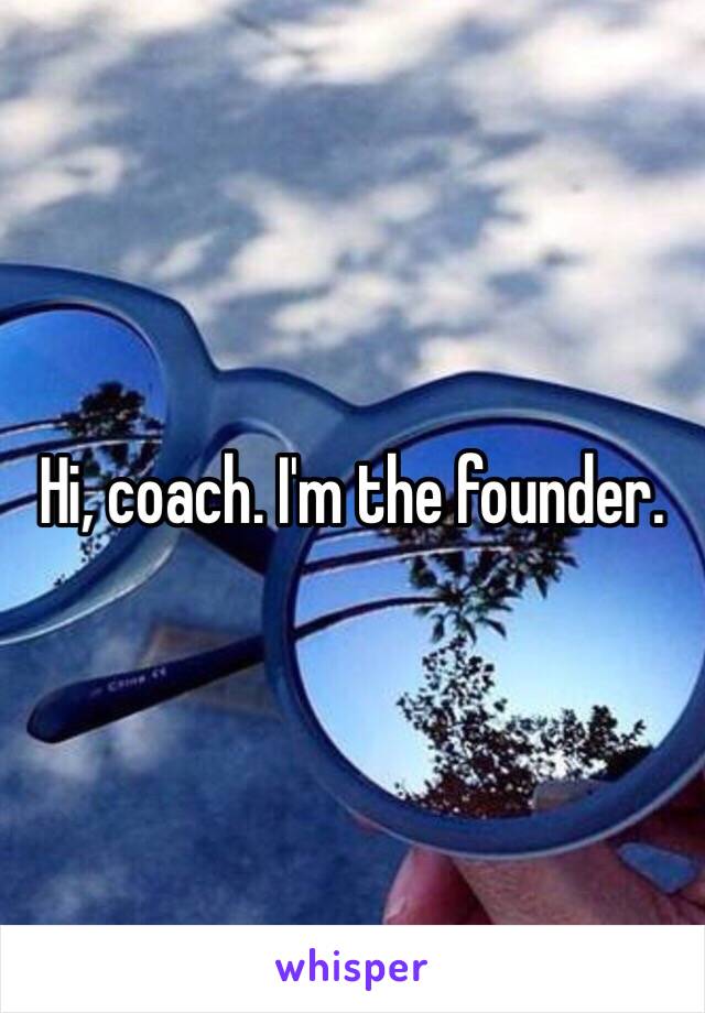 Hi, coach. I'm the founder.