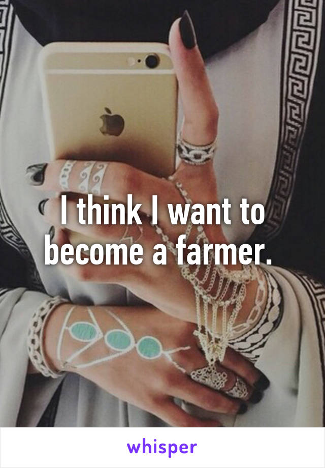 I think I want to become a farmer. 