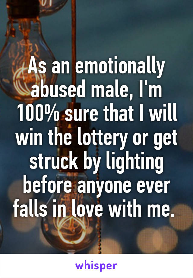 As an emotionally abused male, I'm 100% sure that I will win the lottery or get struck by lighting before anyone ever falls in love with me. 