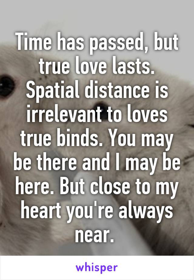 Time has passed, but true love lasts. Spatial distance is irrelevant to loves true binds. You may be there and I may be here. But close to my heart you're always near. 