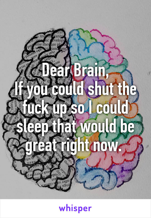 Dear Brain,
If you could shut the fuck up so I could sleep that would be great right now. 