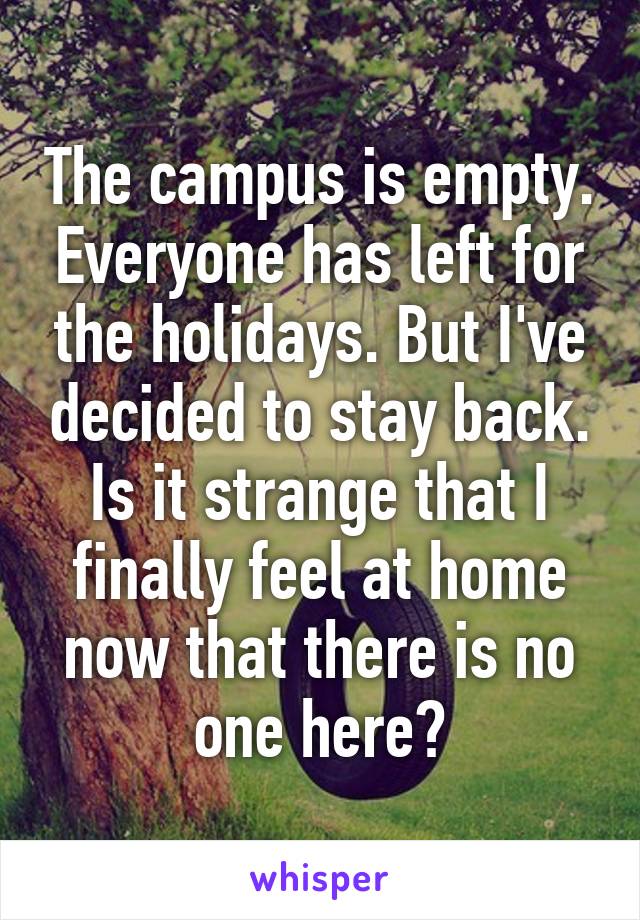 The campus is empty. Everyone has left for the holidays. But I've decided to stay back. Is it strange that I finally feel at home now that there is no one here?