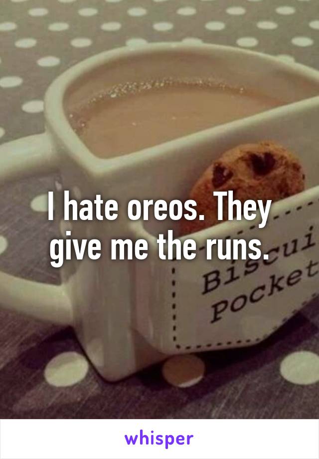 I hate oreos. They give me the runs.