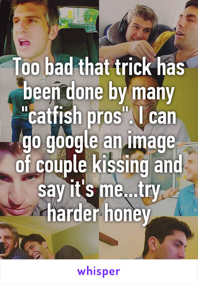 Too bad that trick has been done by many "catfish pros". I can go google an image of couple kissing and say it's me...try harder honey